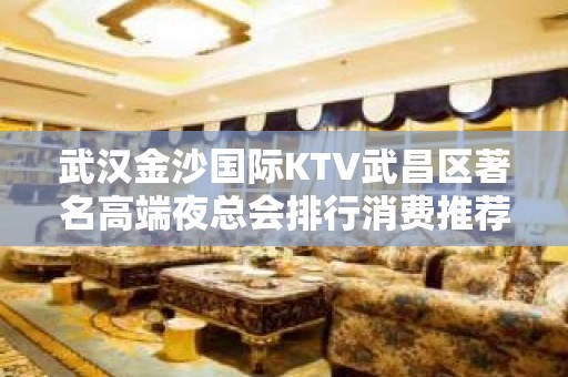 武汉金沙国际KTV武昌区著名高端夜总会排行消费推荐。