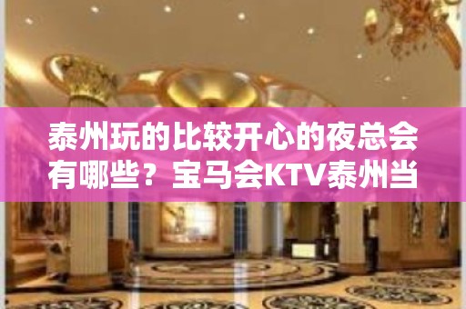 泰州玩的比较开心的夜总会有哪些？宝马会KTV泰州当地必玩