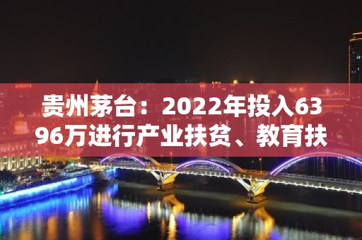 贵州茅台：2022年投入6396万进行产业扶贫、教育扶贫，惠及3.7万人