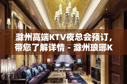 滁州高端KTV夜总会预订，带您了解详情 - 滁州琅琊KTV大全 