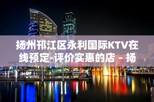 扬州邗江区永利国际KTV在线预定-评价实惠的店 – 扬州江都KTV排名大全