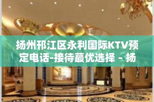 扬州邗江区永利国际KTV预定电话-接待蕞优选择 – 扬州宝应KTV排名大全