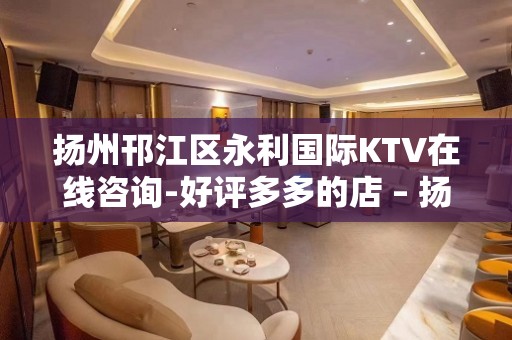 扬州邗江区永利国际KTV在线咨询-好评多多的店 – 扬州广陵KTV排名大全