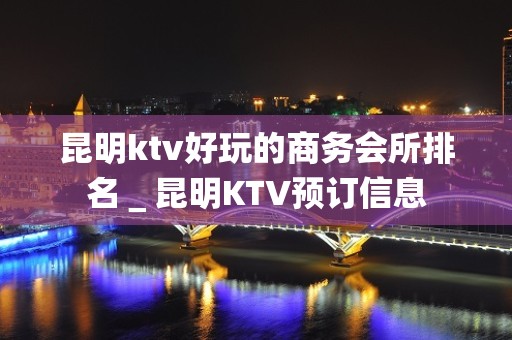 昆明ktv好玩的商务会所排名＿昆明KTV预订信息