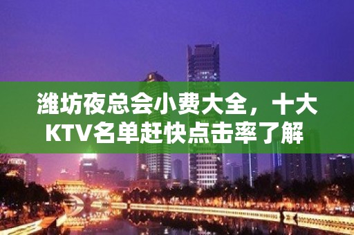 潍坊夜总会小费大全，十大KTV名单赶快点击率了解 – 潍坊奎文KTV排名大全