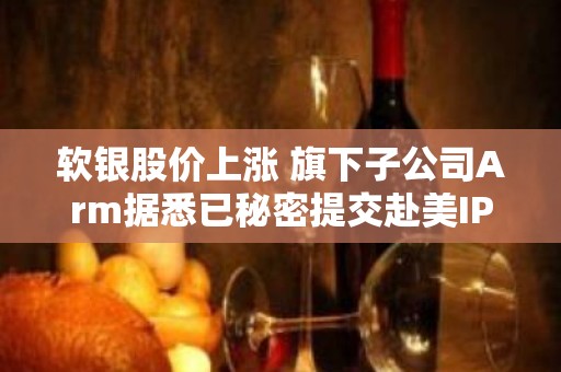 软银股价上涨 旗下子公司Arm据悉已秘密提交赴美IPO申请