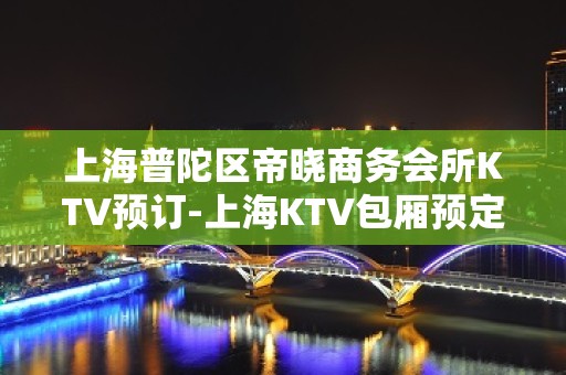 上海普陀区帝晓商务会所KTV预订-上海KTV包厢预定