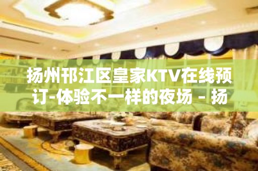 扬州邗江区皇家KTV在线预订-体验不一样的夜场 – 扬州广陵KTV排名大全