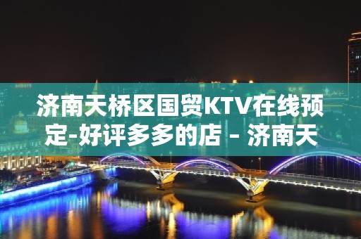 济南天桥区国贸KTV在线预定-好评多多的店 – 济南天桥KTV排名大全