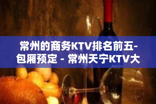 常州的商务KTV排名前五-包厢预定 - 常州天宁KTV大全 