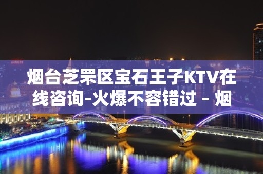 烟台芝罘区宝石王子KTV在线咨询-火爆不容错过 – 烟台芝罘KTV排名大全