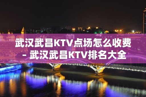 武汉武昌KTV点场怎么收费 – 武汉武昌KTV排名大全