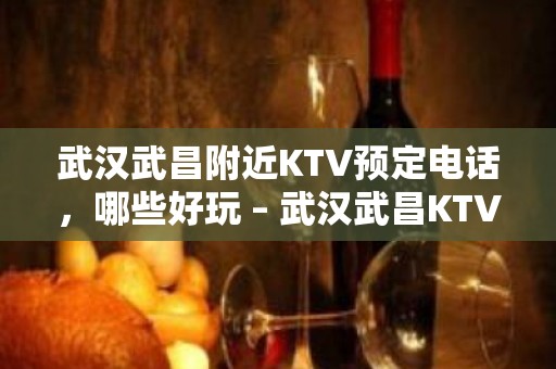 武汉武昌附近KTV预定电话，哪些好玩 – 武汉武昌KTV排名大全