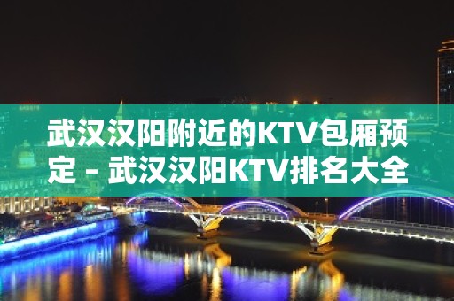 武汉汉阳附近的KTV包厢预定 – 武汉汉阳KTV排名大全