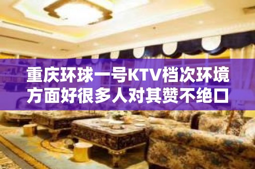 重庆环球一号KTV档次环境方面好很多人对其赞不绝口