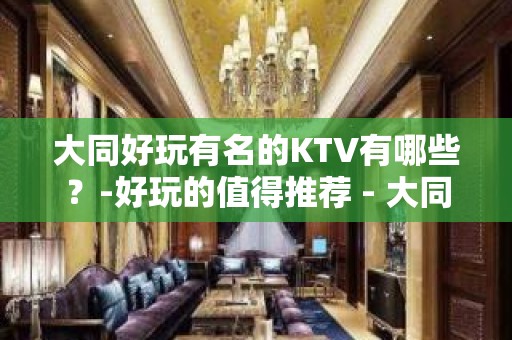 大同好玩有名的KTV有哪些？-好玩的值得推荐 - 大同大同KTV大全 