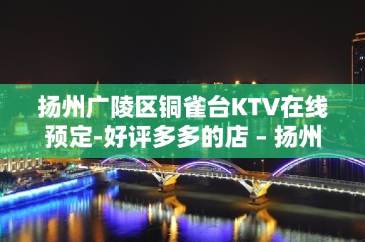 扬州广陵区铜雀台KTV在线预定-好评多多的店 – 扬州广陵KTV排名大全