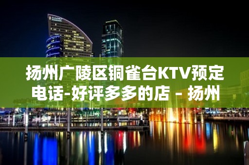 扬州广陵区铜雀台KTV预定电话-好评多多的店 – 扬州广陵KTV排名大全