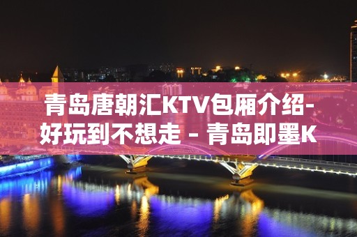 青岛唐朝汇KTV包厢介绍-好玩到不想走 – 青岛即墨KTV排名大全