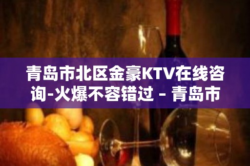 青岛市北区金豪KTV在线咨询-火爆不容错过 – 青岛市北KTV排名大全