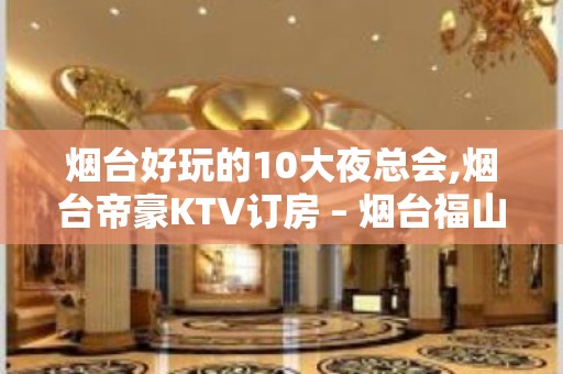 烟台好玩的10大夜总会,烟台帝豪KTV订房 – 烟台福山KTV排名大全