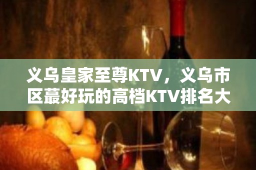 义乌皇家至尊KTV，义乌市区蕞好玩的高档KTV排名大全。