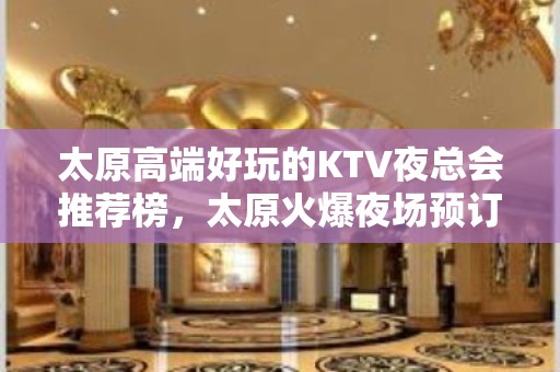 太原高端好玩的KTV夜总会推荐榜，太原火爆夜场预订 - 太原小店KTV大全 