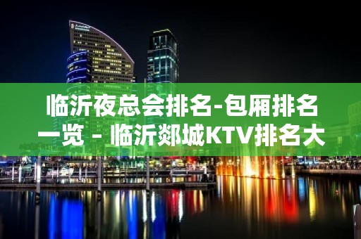 临沂夜总会排名-包厢排名一览 – 临沂郯城KTV排名大全