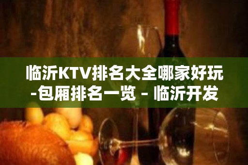 临沂KTV排名大全哪家好玩-包厢排名一览 – 临沂开发区KTV排名大全