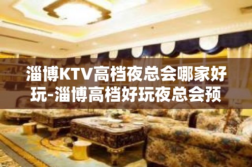 淄博KTV高档夜总会哪家好玩-淄博高档好玩夜总会预定