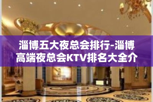 淄博五大夜总会排行-淄博高端夜总会KTV排名大全介绍