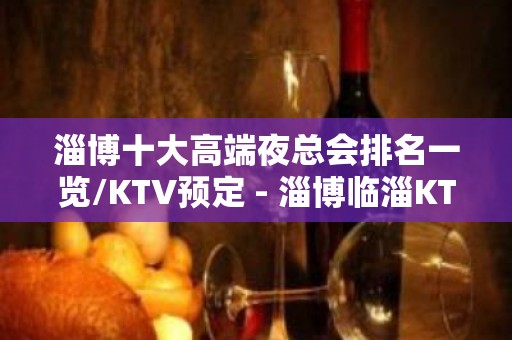 淄博十大高端夜总会排名一览/KTV预定 - 淄博临淄KTV大全 