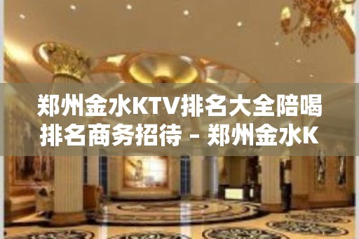 郑州金水KTV排名大全陪喝排名商务招待 – 郑州金水KTV排名大全