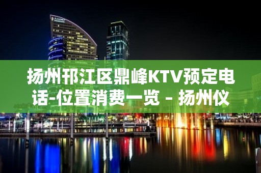 扬州邗江区鼎峰KTV预定电话-位置消费一览 – 扬州仪征KTV排名大全