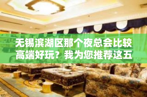 无锡滨湖区那个夜总会比较高端好玩？我为您推荐这五家 - 无锡滨湖KTV大全 