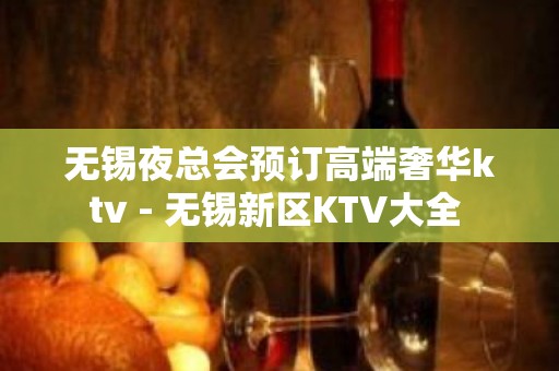 无锡夜总会预订高端奢华ktv - 无锡新区KTV大全 