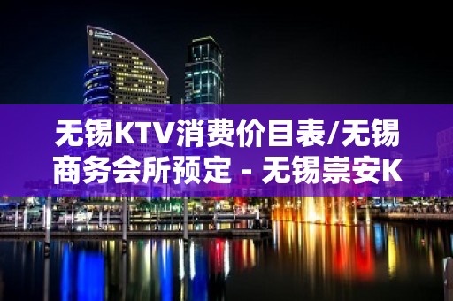 无锡KTV消费价目表/无锡商务会所预定 - 无锡崇安KTV大全 