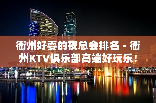 衢州好耍的夜总会排名－衢州KTV俱乐部高端好玩乐！