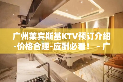 广州莱宾斯基KTV预订介绍-价格合理-应酬必看！ – 广州天河KTV排名大全