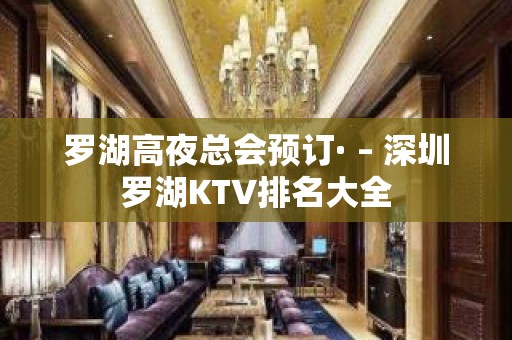 罗湖高夜总会预订· – 深圳罗湖KTV排名大全