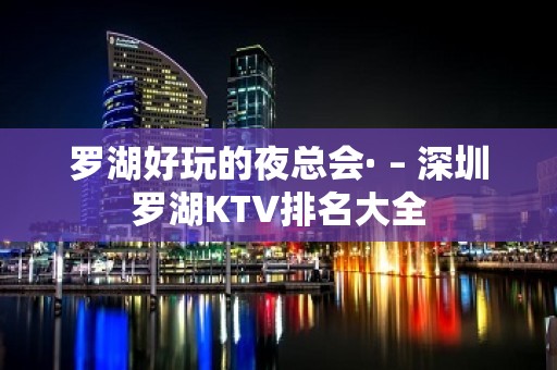 罗湖好玩的夜总会· – 深圳罗湖KTV排名大全