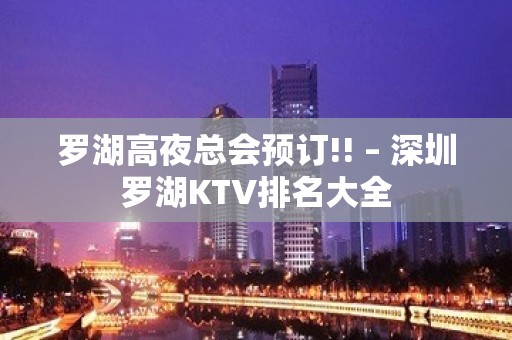 罗湖高夜总会预订!! – 深圳罗湖KTV排名大全