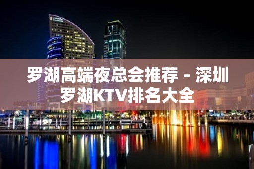 罗湖高端夜总会推荐 – 深圳罗湖KTV排名大全