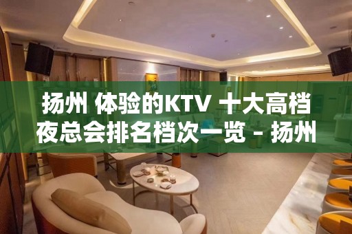 扬州 体验的KTV 十大高档夜总会排名档次一览 – 扬州邗江/维扬KTV排名大全