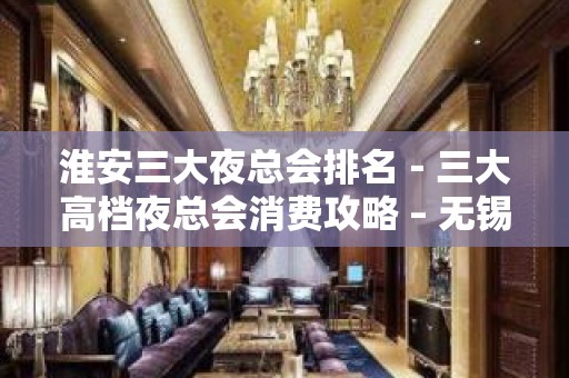 淮安三大夜总会排名－三大高档夜总会消费攻略 – 无锡新区江溪街道KTV排名大全