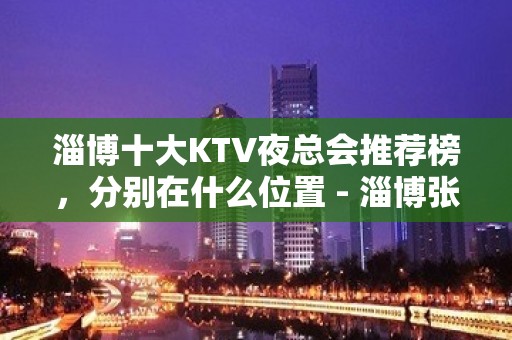 淄博十大KTV夜总会推荐榜，分别在什么位置 - 淄博张店KTV大全 