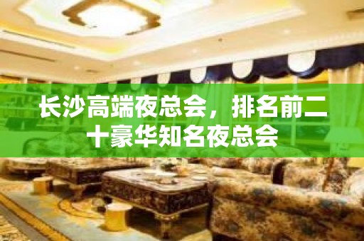 长沙高端夜总会，排名前二十豪华知名夜总会