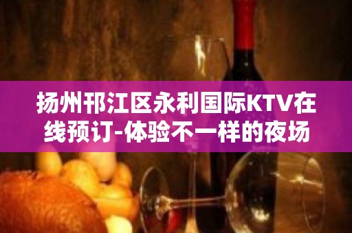 扬州邗江区永利国际KTV在线预订-体验不一样的夜场 – 扬州广陵KTV排名大全