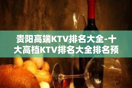 贵阳高端KTV排名大全-十大高档KTV排名大全排名预订 – 贵阳南明KTV排名大全