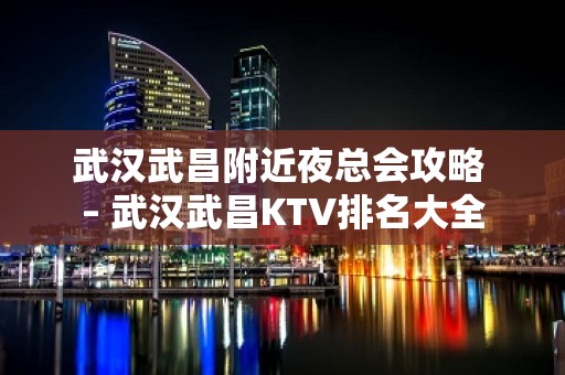 武汉武昌附近夜总会攻略 – 武汉武昌KTV排名大全